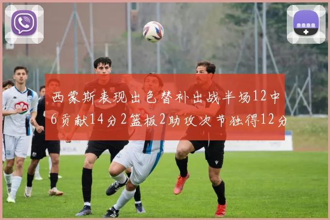 西蒙斯表现出色替补出战半场12中6贡献14分2篮板2助攻次节独得12分