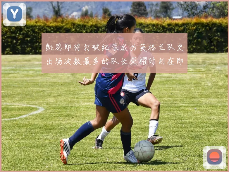 凯恩即将打破纪录成为英格兰队史出场次数最多的队长荣耀时刻在即