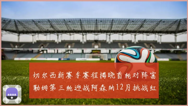 切尔西新赛季赛程揭晓首轮对阵富勒姆第三轮迎战阿森纳12月挑战红军和蓝月亮