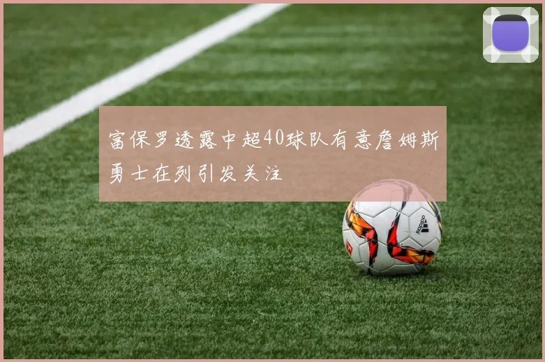 富保罗透露中超40球队有意詹姆斯勇士在列引发关注