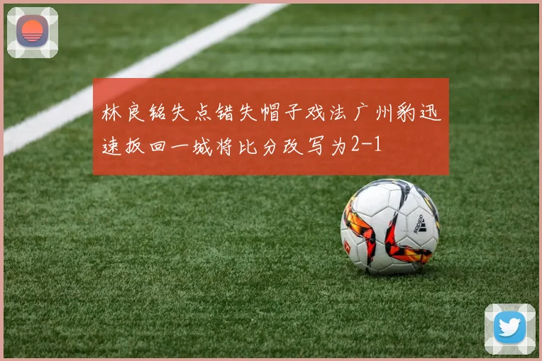 林良铭失点错失帽子戏法广州豹迅速扳回一城将比分改写为2-1