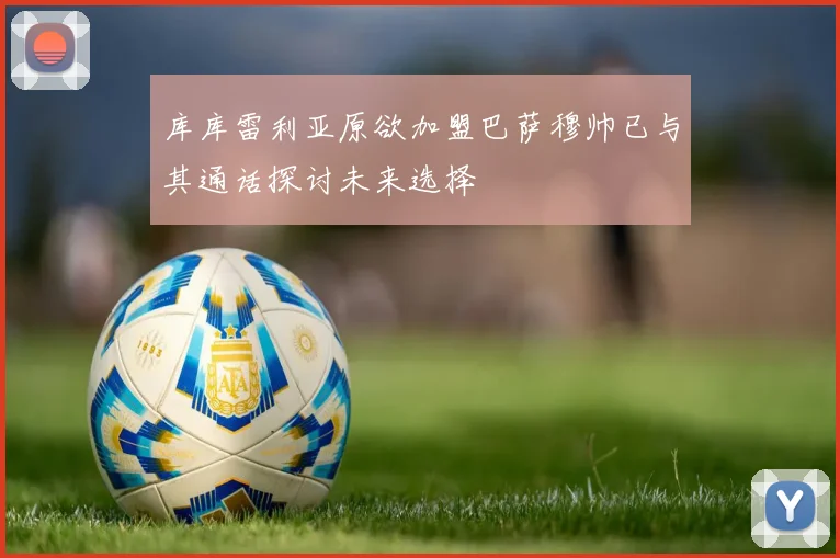 库库雷利亚原欲加盟巴萨穆帅已与其通话探讨未来选择