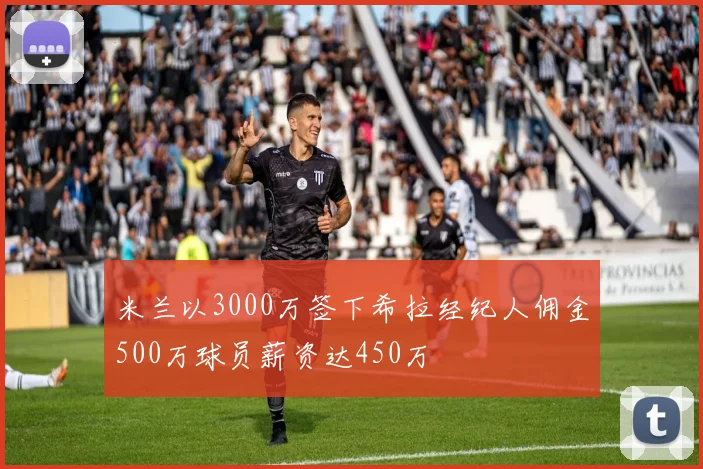 米兰以3000万签下希拉经纪人佣金500万球员薪资达450万