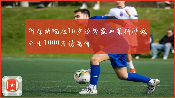 阿森纳瞄准16岁边锋蒙加莱斯特城开出1000万镑高价