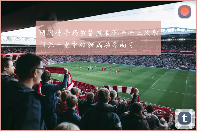 阿玛德半场被替换表现平平三次射门无一命中对抗成功率尚可