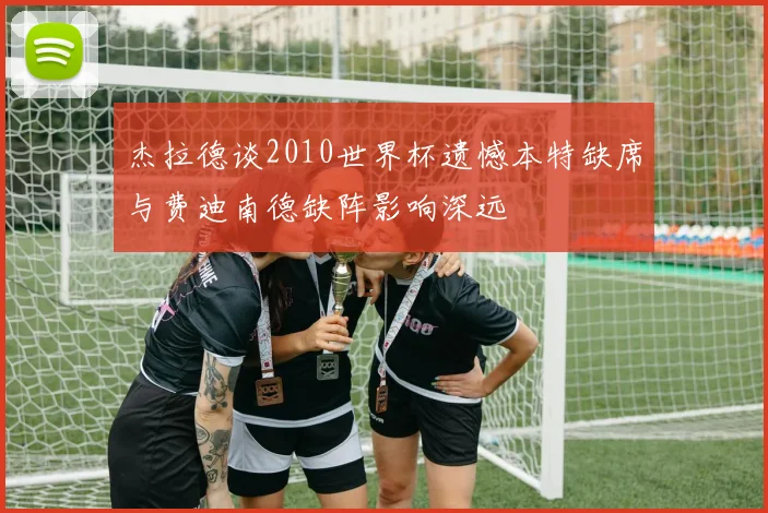 杰拉德谈2010世界杯遗憾本特缺席与费迪南德缺阵影响深远