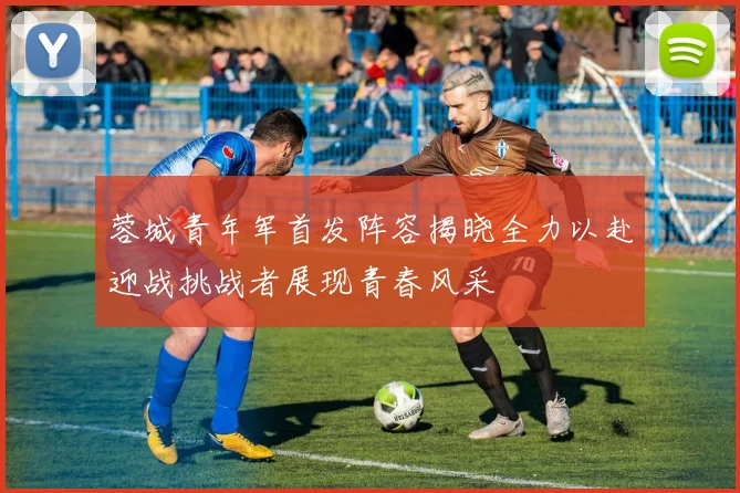 蓉城青年军首发阵容揭晓全力以赴迎战挑战者展现青春风采