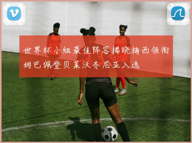 世界杯小组最佳阵容揭晓梅西领衔姆巴佩登贝莱沃齐尼亚入选