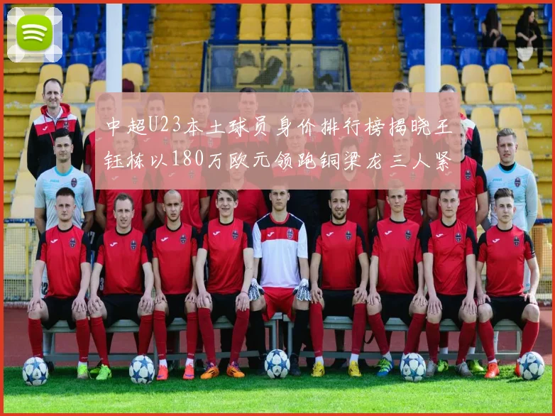中超U23本土球员身价排行榜揭晓王钰栋以180万欧元领跑铜梁龙三人紧随其后