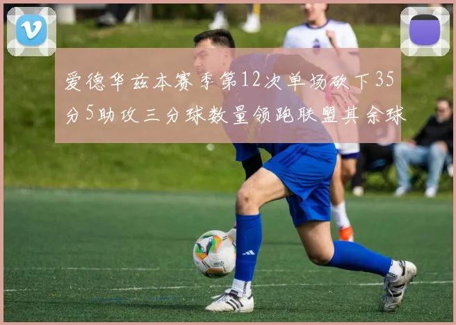 爱德华兹本赛季第12次单场砍下35分5助攻三分球数量领跑联盟其余球员最多仅8次