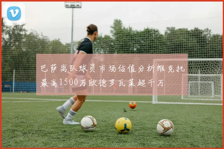 巴萨离队球员市场估值分析维克托最高1500万欧德罗瓦莱超千万