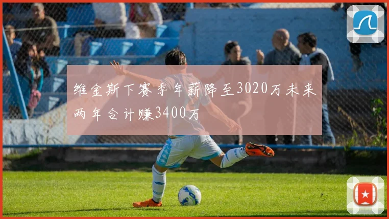 维金斯下赛季年薪降至3020万未来两年合计赚3400万